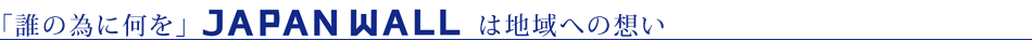 �u�N�ׂ̈ɉ����v �@JAPAN WALL�͒n��ւ̑z��